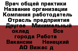 Врач общей практики › Название организации ­ Компания-работодатель › Отрасль предприятия ­ Другое › Минимальный оклад ­ 27 200 - Все города Работа » Вакансии   . Ненецкий АО,Вижас д.